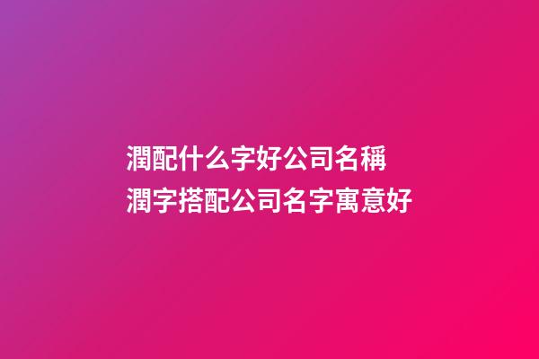 潤配什么字好公司名稱 潤字搭配公司名字寓意好-第1張-公司起名-玄機派